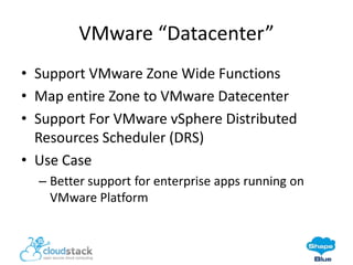 VMware “Datacenter”
• Support VMware Zone Wide Functions
• Map entire Zone to VMware Datecenter
• Support For VMware vSphere Distributed
Resources Scheduler (DRS)
• Use Case
– Better support for enterprise apps running on
VMware Platform

 