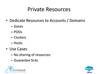 Private Resources
• Dedicate Resources to Accounts / Domains
– Zones
– PODs
– Clusters
– Hosts

• Use Cases
– No sharing of resources
– Guarantee SLAs

 