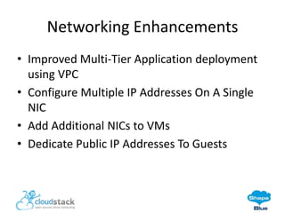 Networking Enhancements
• Improved Multi-Tier Application deployment
using VPC
• Configure Multiple IP Addresses On A Single
NIC
• Add Additional NICs to VMs
• Dedicate Public IP Addresses To Guests

 