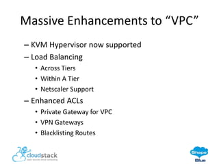 Massive Enhancements to “VPC”
– KVM Hypervisor now supported
– Load Balancing
• Across Tiers
• Within A Tier
• Netscaler Support

– Enhanced ACLs
• Private Gateway for VPC
• VPN Gateways
• Blacklisting Routes

 