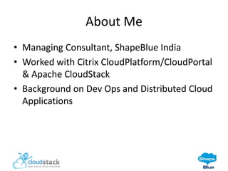 About Me
• Managing Consultant, ShapeBlue India
• Worked with Citrix CloudPlatform/CloudPortal
& Apache CloudStack
• Background on Dev Ops and Distributed Cloud
Applications

 