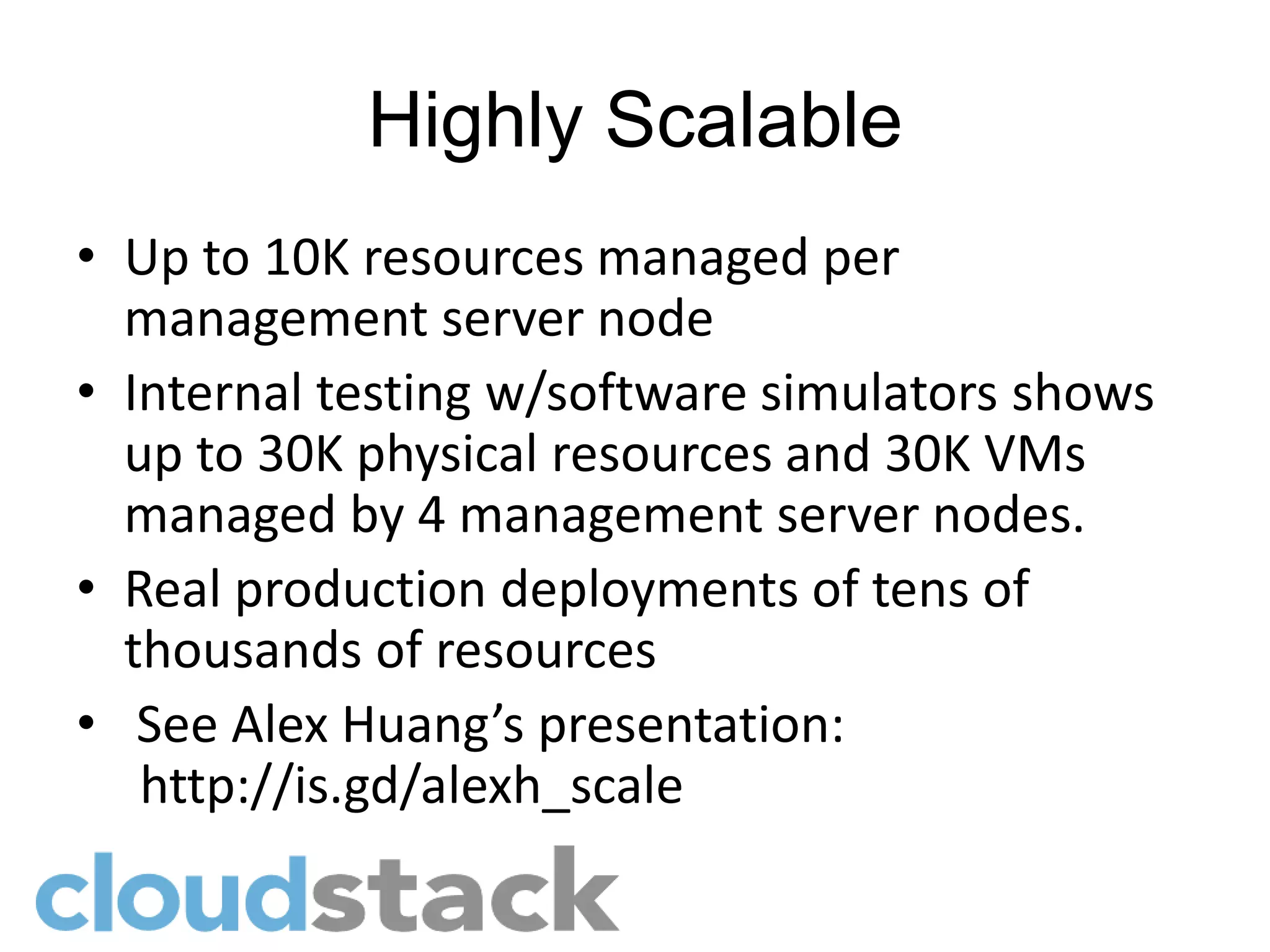Highly Scalable
• Up to 10K resources managed per
  management server node
• Internal testing w/software simulators shows
  up to 30K physical resources and 30K VMs
  managed by 4 management server nodes.
• Real production deployments of tens of
  thousands of resources
• See Alex Huang’s presentation:
   http://is.gd/alexh_scale
 