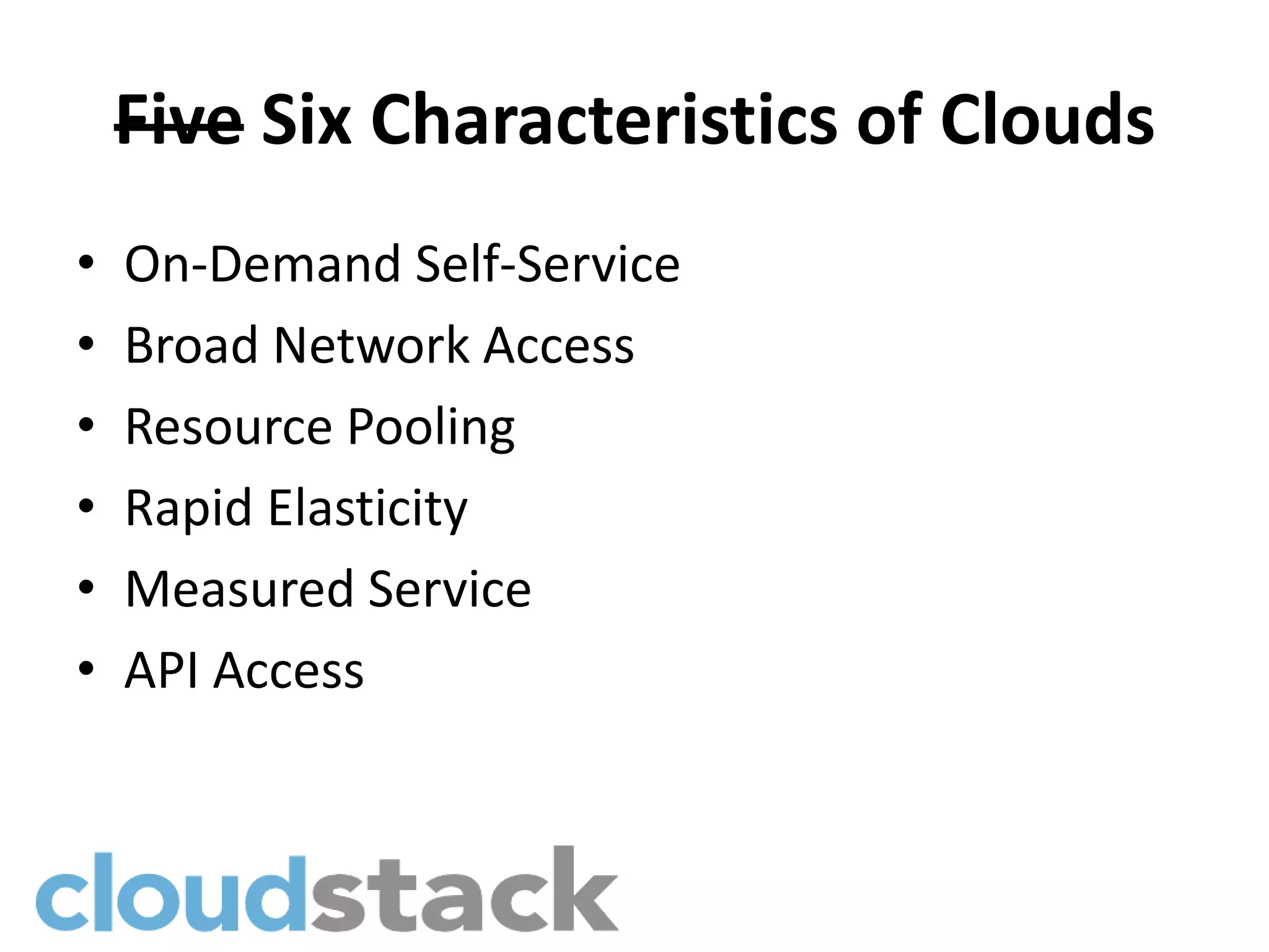 Five Six Characteristics of Clouds
•   On-Demand Self-Service
•   Broad Network Access
•   Resource Pooling
•   Rapid Elasticity
•   Measured Service
•   API Access
 