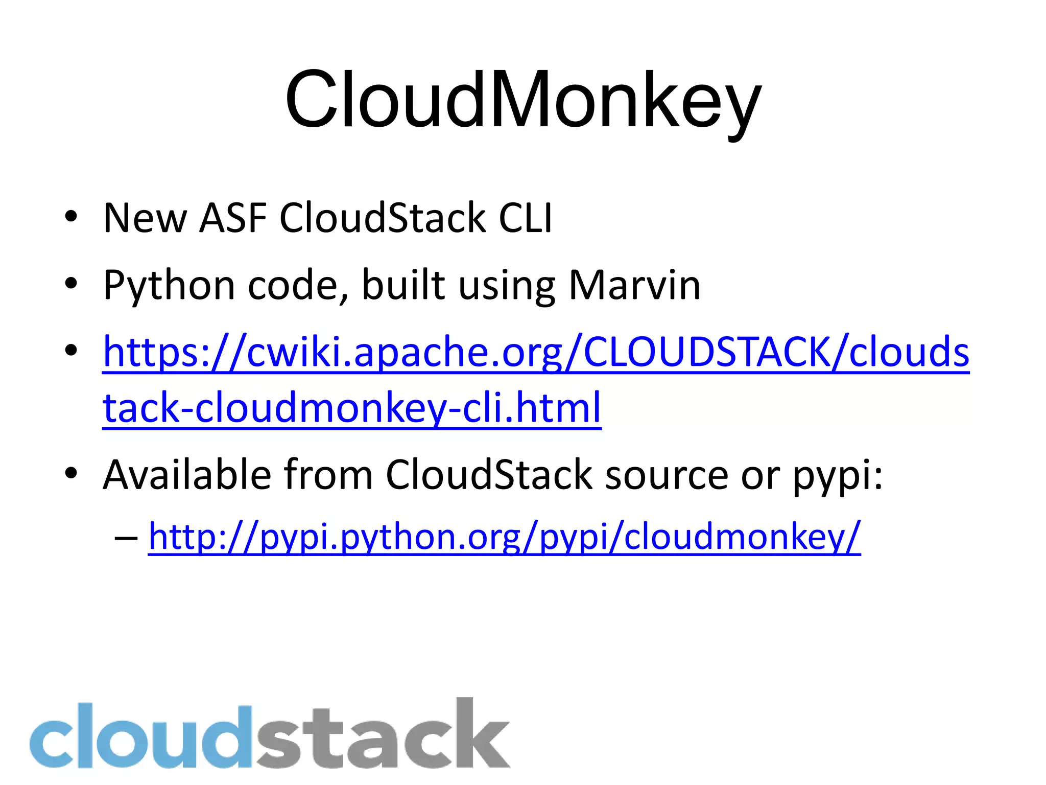 CloudMonkey
• New ASF CloudStack CLI
• Python code, built using Marvin
• https://cwiki.apache.org/CLOUDSTACK/clouds
  tack-cloudmonkey-cli.html
• Available from CloudStack source or pypi:
  – http://pypi.python.org/pypi/cloudmonkey/
 