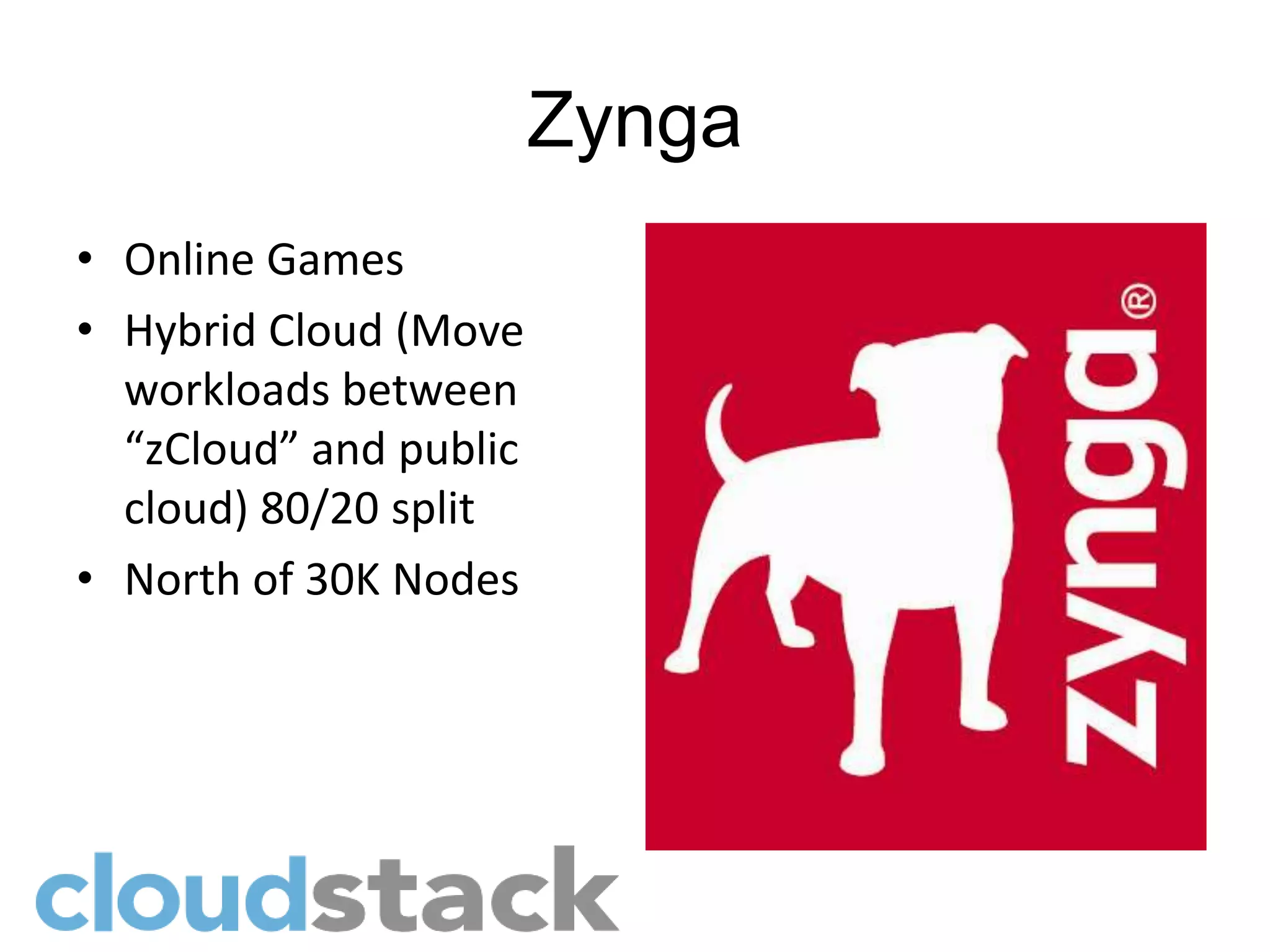 Zynga
• Online Games
• Hybrid Cloud (Move
  workloads between
  “zCloud” and public
  cloud) 80/20 split
• North of 30K Nodes
 