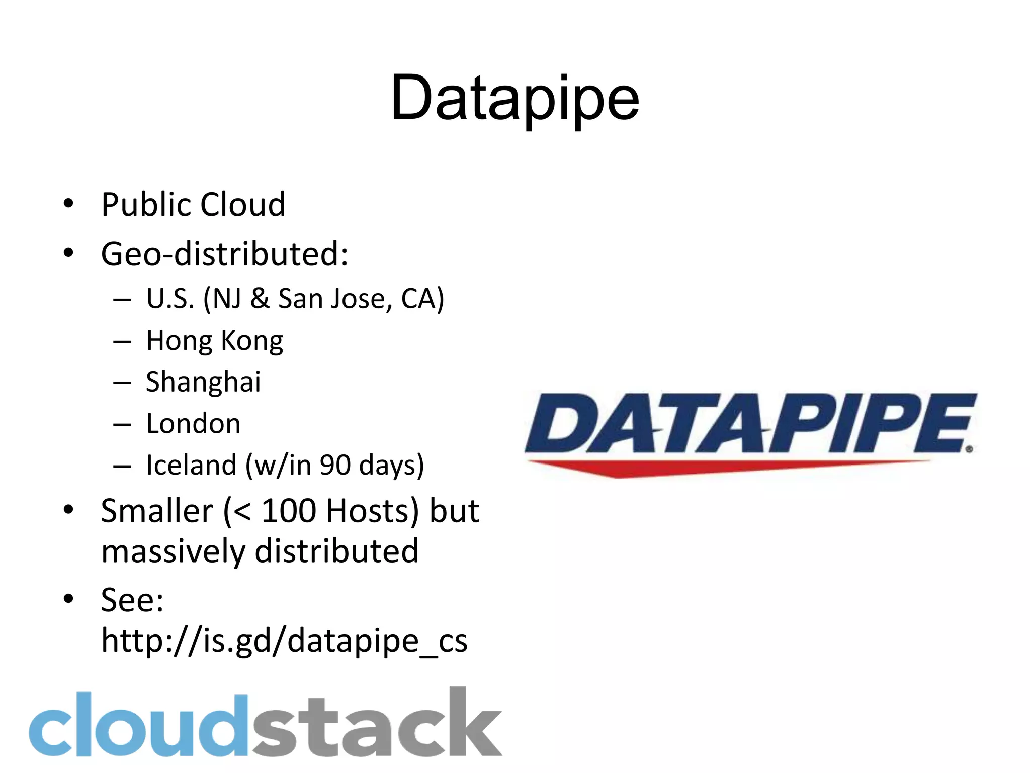 Datapipe
• Public Cloud
• Geo-distributed:
   –   U.S. (NJ & San Jose, CA)
   –   Hong Kong
   –   Shanghai
   –   London
   –   Iceland (w/in 90 days)
• Smaller (< 100 Hosts) but
  massively distributed
• See:
  http://is.gd/datapipe_cs
 