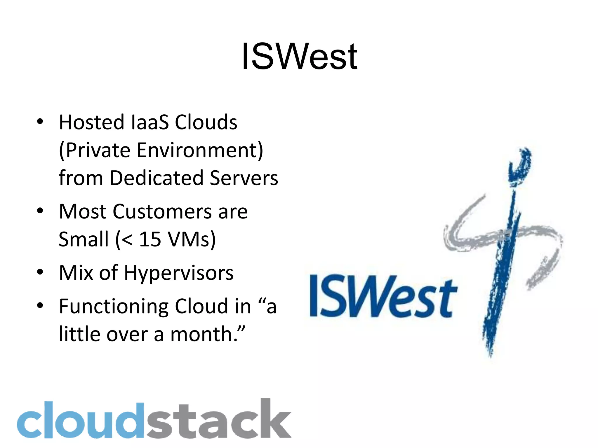 ISWest
• Hosted IaaS Clouds
  (Private Environment)
  from Dedicated Servers
• Most Customers are
  Small (< 15 VMs)
• Mix of Hypervisors
• Functioning Cloud in “a
  little over a month.”
 