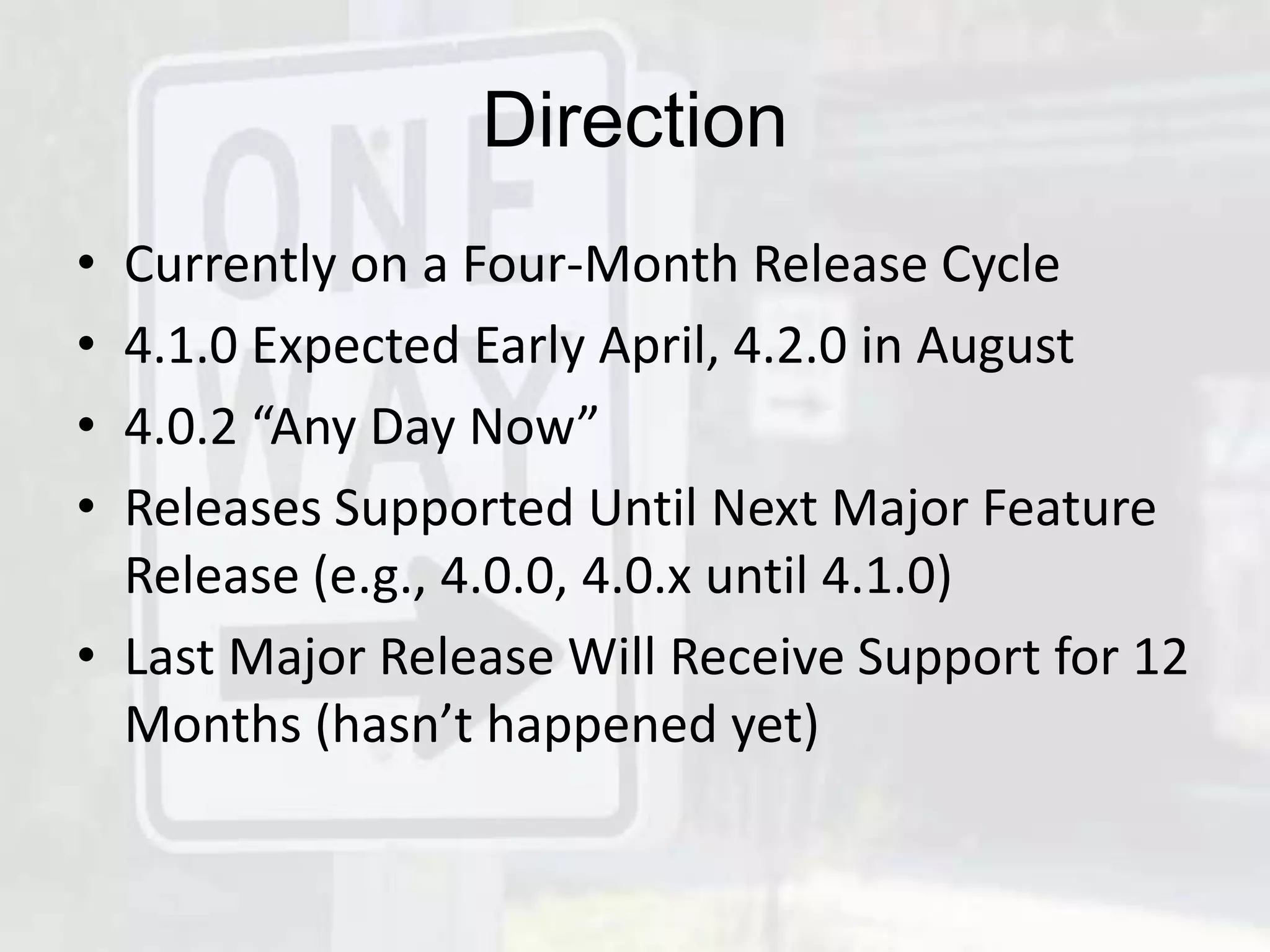 Direction
• Currently on a Four-Month Release Cycle
• 4.1.0 Expected Early April, 4.2.0 in August
• 4.0.2 “Any Day Now”
• Releases Supported Until Next Major Feature
  Release (e.g., 4.0.0, 4.0.x until 4.1.0)
• Last Major Release Will Receive Support for 12
  Months (hasn’t happened yet)
 