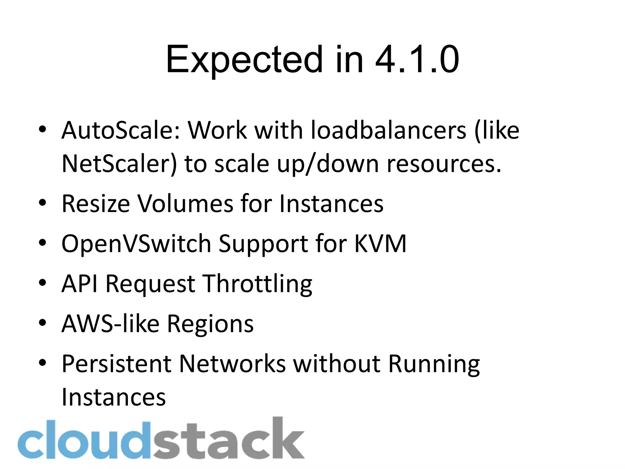 Expected in 4.1.0
• AutoScale: Work with loadbalancers (like
  NetScaler) to scale up/down resources.
• Resize Volumes for Instances
• OpenVSwitch Support for KVM
• API Request Throttling
• AWS-like Regions
• Persistent Networks without Running
  Instances
 