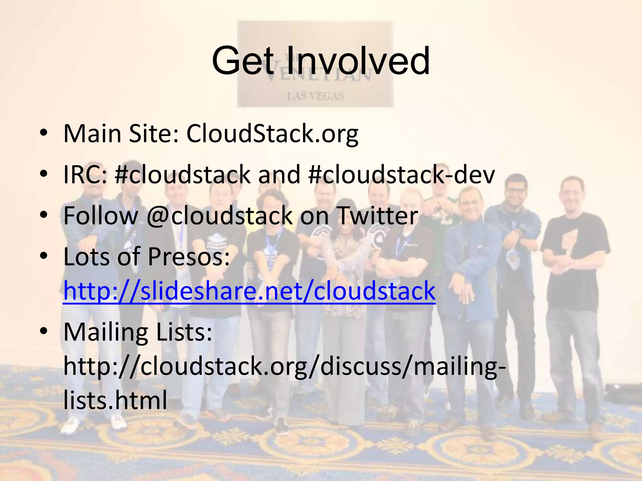 Get Involved
• Main Site: CloudStack.org
• IRC: #cloudstack and #cloudstack-dev
• Follow @cloudstack on Twitter
• Lots of Presos:
  http://slideshare.net/cloudstack
• Mailing Lists:
  http://cloudstack.org/discuss/mailing-
  lists.html
 