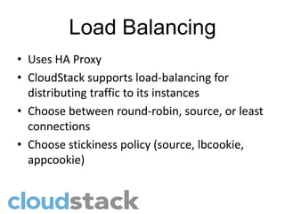Load Balancing
• Uses HA Proxy
• CloudStack supports load-balancing for
  distributing traffic to its instances
• Choose between round-robin, source, or least
  connections
• Choose stickiness policy (source, lbcookie,
  appcookie)
 