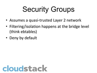 Security Groups
• Assumes a quasi-trusted Layer 2 network
• Filtering/isolation happens at the bridge level
  (think ebtables)
• Deny by default
 