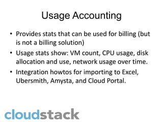 Usage Accounting
• Provides stats that can be used for billing (but
  is not a billing solution)
• Usage stats show: VM count, CPU usage, disk
  allocation and use, network usage over time.
• Integration howtos for importing to Excel,
  Ubersmith, Amysta, and Cloud Portal.
 