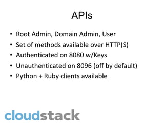 APIs
•   Root Admin, Domain Admin, User
•   Set of methods available over HTTP(S)
•   Authenticated on 8080 w/Keys
•   Unauthenticated on 8096 (off by default)
•   Python + Ruby clients available
 