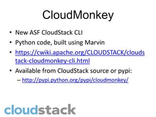 CloudMonkey
• New ASF CloudStack CLI
• Python code, built using Marvin
• https://cwiki.apache.org/CLOUDSTACK/clouds
  tack-cloudmonkey-cli.html
• Available from CloudStack source or pypi:
  – http://pypi.python.org/pypi/cloudmonkey/
 
