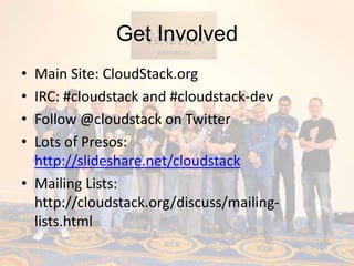 Get Involved
• Main Site: CloudStack.org
• IRC: #cloudstack and #cloudstack-dev
• Follow @cloudstack on Twitter
• Lots of Presos:
  http://slideshare.net/cloudstack
• Mailing Lists:
  http://cloudstack.org/discuss/mailing-
  lists.html
 