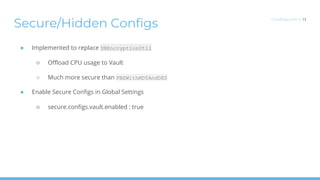 Secure/Hidden Configs
● Implemented to replace DBEncryptionUtil
○ Offload CPU usage to Vault
○ Much more secure than PBEWi...