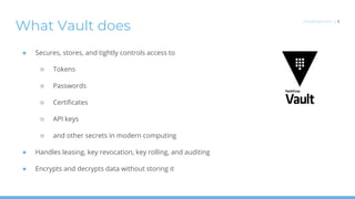 What Vault does
● Secures, stores, and tightly controls access to
○ Tokens
○ Passwords
○ Certificates
○ API keys
○ and oth...