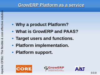GrowERP Platform as a serviceGrowERP Platform as a service
 Why a product Platform?
 What is GrowERP and PAAS?
 Target users and functions.
 Platform implementation.
 Platform support.
ApacheOFBiz:Theflexible&costeffectivesolution
0.0.0
 