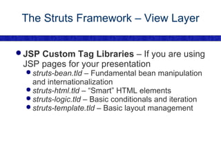 The Struts Framework – View Layer JSP Custom Tag Libraries  – If you are using JSP pages for your presentation struts-bean.tld  – Fundamental bean manipulation and internationalization struts-html.tld  – “Smart” HTML elements struts-logic.tld  – Basic conditionals and iteration struts-template.tld  – Basic layout management 