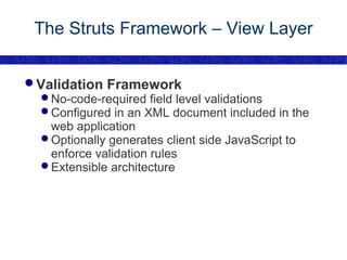 The Struts Framework – View Layer Validation Framework No-code-required field level validations Configured in an XML document included in the web application Optionally generates client side JavaScript to enforce validation rules Extensible architecture 