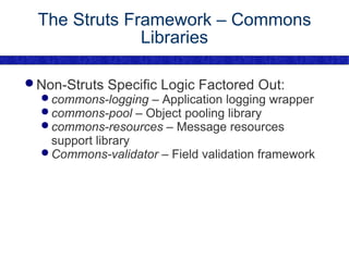 The Struts Framework – Commons Libraries Non-Struts Specific Logic Factored Out: commons-logging  – Application logging wrapper commons-pool  – Object pooling library commons-resources  – Message resources support library Commons-validator  – Field validation framework 