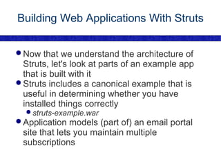 Building Web Applications With Struts Now that we understand the architecture of Struts, let's look at parts of an example app that is built with it Struts includes a canonical example that is useful in determining whether you have installed things correctly struts-example.war Application models (part of) an email portal site that lets you maintain multiple subscriptions 