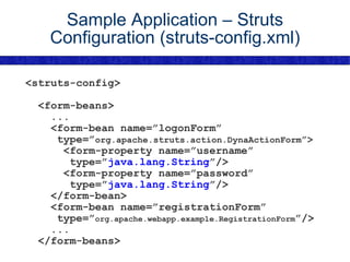 Sample Application – Struts Configuration (struts-config.xml) <struts-config> <form-beans> ... <form-bean name=”logonForm” type=” org.apache.struts.action.DynaActionForm ”> <form-property name=”username” type=” java.lang.String ”/> <form-property name=”password” type=” java.lang.String ”/> </form-bean> <form-bean name=”registrationForm” type=” org.apache.webapp.example.RegistrationForm ”/> ... </form-beans> 