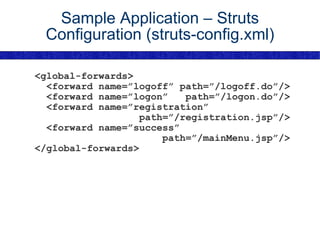 Sample Application – Struts Configuration (struts-config.xml) <global-forwards> <forward name=”logoff” path=”/logoff.do”/> <forward name=”logon”  path=”/logon.do”/> <forward name=”registration” path=”/registration.jsp”/> <forward name=”success”  path=”/mainMenu.jsp”/> </global-forwards> 