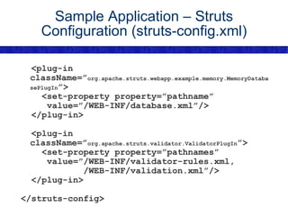 Sample Application – Struts Configuration (struts-config.xml) <plug-in  className=” org.apache.struts.webapp.example.memory.MemoryDatabasePlugIn ”> <set-property property=”pathname” value=”/WEB-INF/database.xml”/> </plug-in> <plug-in className=” org.apache.struts.validator.ValidatorPlugIn ”> <set-property property=”pathnames” value=”/WEB-INF/validator-rules.xml, /WEB-INF/validation.xml”/> </plug-in> </struts-config> 