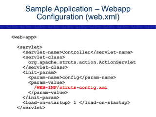 Sample Application – Webapp Configuration (web.xml) <web-app> <servlet> <servlet-name>Controller</servlet-name> <servlet-class> org.apache.struts.action.ActionServlet </servlet-class> <init-param> <param-name>config</param-name> <param-value> /WEB-INF/struts-config.xml </param-value> </init-param> <load-on-startup> 1 </load-on-startup> </servlet> 