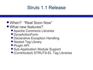 Struts 1.1 Release When?  “Real Soon Now” What new features? Apache Commons Libraries DynaActionForm Declarative Exception Handling Nested Tag Library PlugIn API Sub-Application Module Support (Contributed) STRUTS-EL Tag Libraries 
