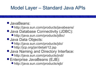 Model Layer – Standard Java APIs JavaBeans: http://java.sun.com/products/javabeans/ Java Database Connectivity (JDBC): http://java.sun.com/products/jdbc/ Java Data Objects: http://java.sun.com/products/jdo/ http://jcp.org/jsr/detail/12.jsp Java Naming and Directory Interface: http://java.sun.com/products/jndi/ Enterprise JavaBeans (EJB): http://java.sun.com/products/ejb/ 
