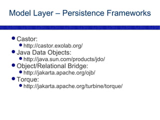 Model Layer – Persistence Frameworks Castor: http://castor.exolab.org/ Java Data Objects: http://java.sun.com/products/jdo/ Object/Relational Bridge: http://jakarta.apache.org/ojb/ Torque: http://jakarta.apache.org/turbine/torque/ 