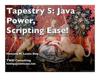 Tapestry 5: Java
Power,
Scripting Ease!

Howard M. Lewis Ship

TWD Consulting
hlship@comcast.net

                       1   © 2009 Howard M. Lewis Ship
 