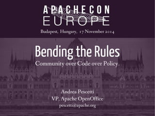 Budapest, Hungary, 17 November 2014 
Bending the Rules 
Community over Code over Policy. 
Andrea Pescetti 
VP, Apache OpenOffice 
pescetti@apache.org 
 