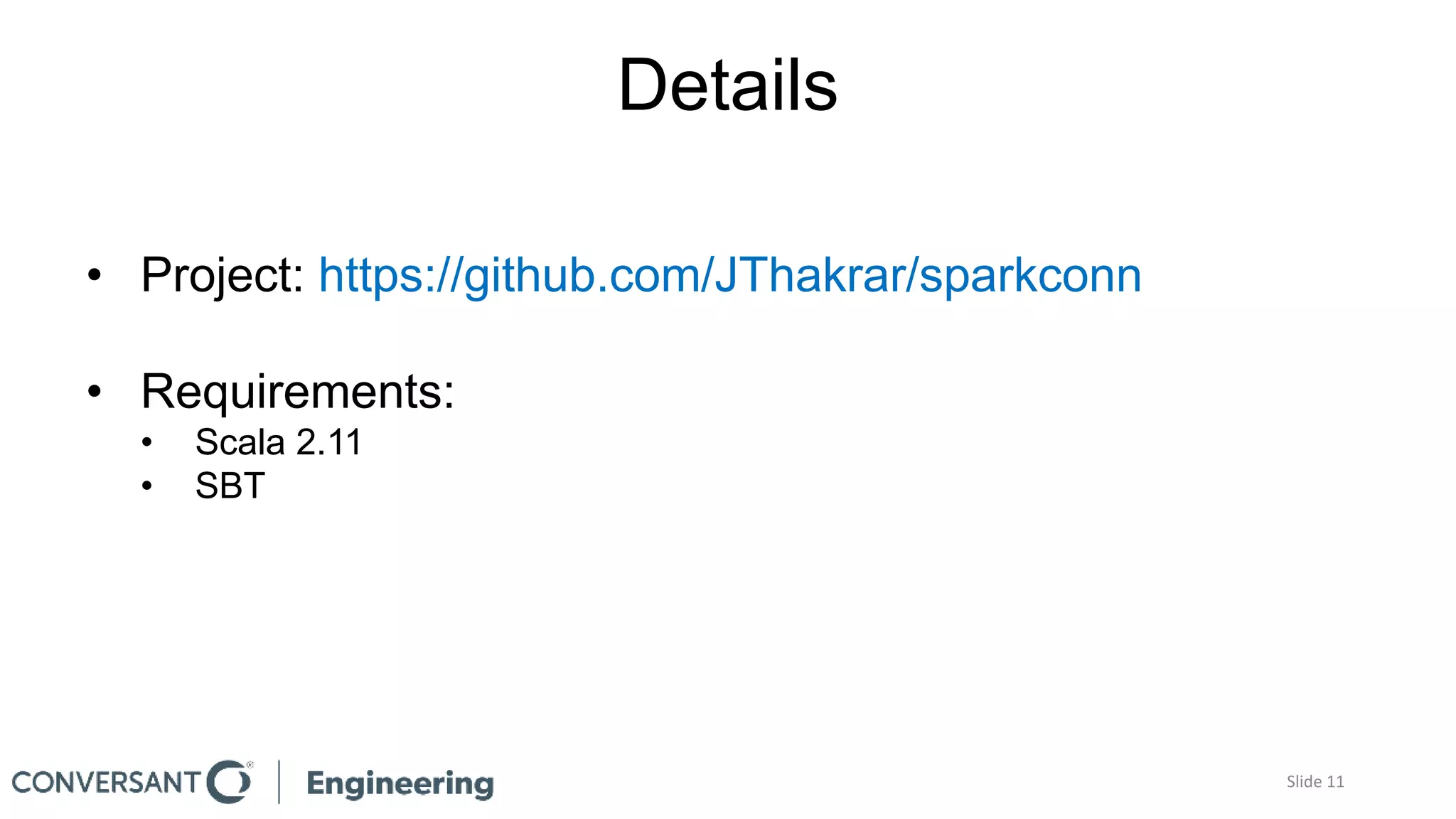 Details
• Project: https://github.com/JThakrar/sparkconn
• Requirements:
• Scala 2.11
• SBT
Slide 11
 