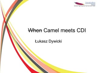 When Camel meets CDI
  Łukasz Dywicki
 