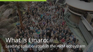 What is Linaro:
Leading collaboration in the ARM ecosystem
 