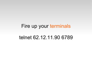 Fire up your  terminals telnet 62.12.11.90 6789 