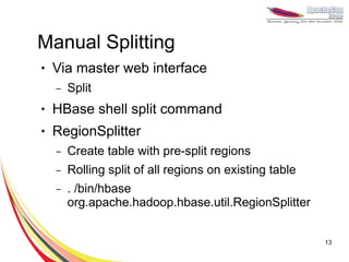 Manual Splitting
●   Via master web interface
    –   Split
●   HBase shell split command
●   RegionSplitter
    –   Create table with pre-split regions
    –   Rolling split of all regions on existing table
    –   . /bin/hbase
        org.apache.hadoop.hbase.util.RegionSplitter


                                                         13
 