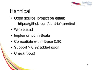 Hannibal
●   Open source, project on github
    – https://github.com/sentric/hannibal
●   Web based
●   Implemented in Scala
●   Compatible with HBase 0.90
●   Support > 0.92 added soon
●   Check it out!

                                            16
 