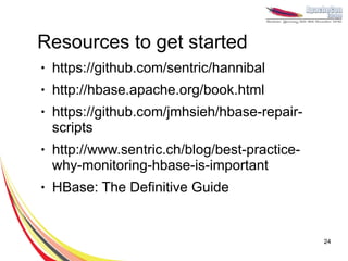 Resources to get started
●   https://github.com/sentric/hannibal
●   http://hbase.apache.org/book.html
●   https://github.com/jmhsieh/hbase-repair-
    scripts
●   http://www.sentric.ch/blog/best-practice-
    why-monitoring-hbase-is-important
●   HBase: The Definitive Guide


                                                24
 
