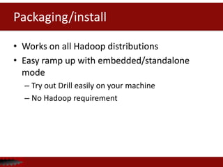 Packaging/install
• Works on all Hadoop distributions
• Easy ramp up with embedded/standalone
mode
– Try out Drill easily on your machine
– No Hadoop requirement
 