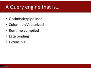 A Query engine that is…
• Optimistic/pipelined
• Columnar/Vectorized
• Runtime compiled
• Late binding
• Extensible
 