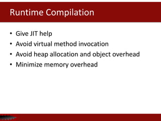 Runtime Compilation
• Give JIT help
• Avoid virtual method invocation
• Avoid heap allocation and object overhead
• Minimize memory overhead
 