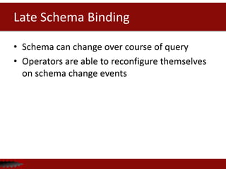 Late Schema Binding
• Schema can change over course of query
• Operators are able to reconfigure themselves
on schema change events
 