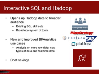 Interactive SQL and Hadoop
• Opens up Hadoop data to broader
audience
– Existing SQL skill sets
– Broad eco system of tools
• New and improved BI/Analytics
use cases
– Analysis on more raw data, new
types of data and real time data
• Cost savings
Enterprise users
 