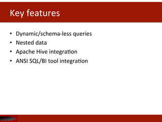 Key	
  features	
  
•  Dynamic/schema-­‐less	
  queries	
  
•  Nested	
  data	
  
•  Apache	
  Hive	
  integraDon	
  
•  ANSI	
  SQL/BI	
  tool	
  integraDon	
  
	
  
	
  
 