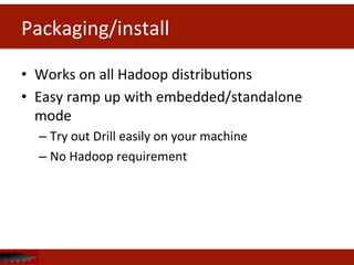 Packaging/install	
  
•  Works	
  on	
  all	
  Hadoop	
  distribuDons	
  
•  Easy	
  ramp	
  up	
  with	
  embedded/standalone	
  
mode	
  
– Try	
  out	
  Drill	
  easily	
  on	
  your	
  machine	
  
– No	
  Hadoop	
  requirement	
  
 